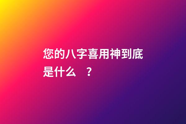 您的八字喜用神到底是什么？
